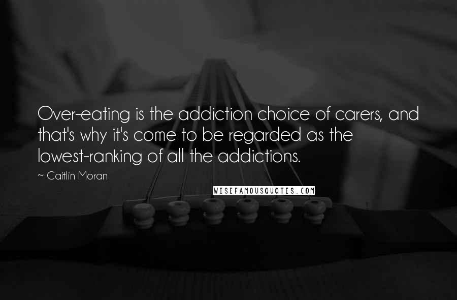 Caitlin Moran Quotes: Over-eating is the addiction choice of carers, and that's why it's come to be regarded as the lowest-ranking of all the addictions.