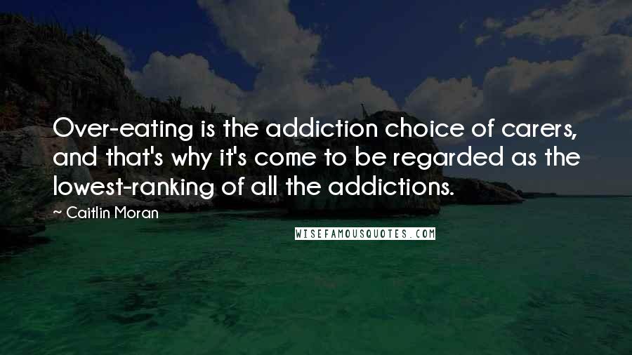 Caitlin Moran Quotes: Over-eating is the addiction choice of carers, and that's why it's come to be regarded as the lowest-ranking of all the addictions.