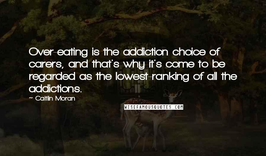 Caitlin Moran Quotes: Over-eating is the addiction choice of carers, and that's why it's come to be regarded as the lowest-ranking of all the addictions.