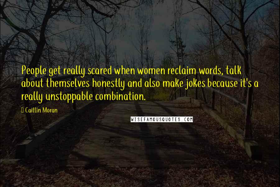 Caitlin Moran Quotes: People get really scared when women reclaim words, talk about themselves honestly and also make jokes because it's a really unstoppable combination.