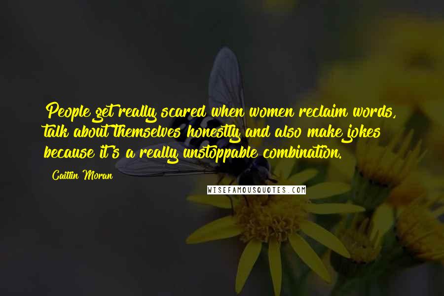 Caitlin Moran Quotes: People get really scared when women reclaim words, talk about themselves honestly and also make jokes because it's a really unstoppable combination.