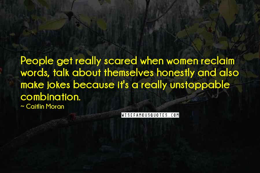 Caitlin Moran Quotes: People get really scared when women reclaim words, talk about themselves honestly and also make jokes because it's a really unstoppable combination.