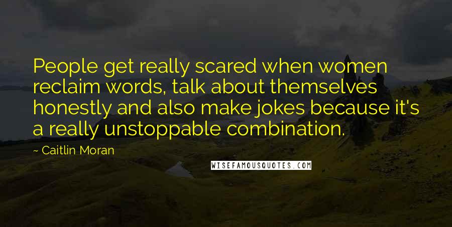 Caitlin Moran Quotes: People get really scared when women reclaim words, talk about themselves honestly and also make jokes because it's a really unstoppable combination.
