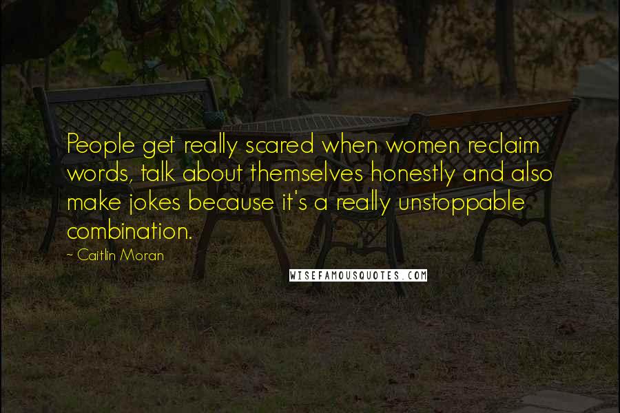 Caitlin Moran Quotes: People get really scared when women reclaim words, talk about themselves honestly and also make jokes because it's a really unstoppable combination.