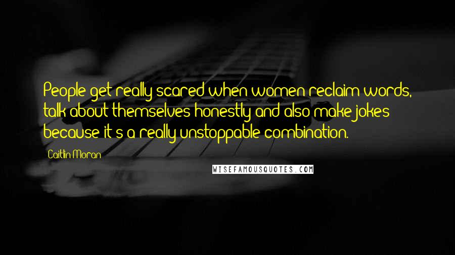 Caitlin Moran Quotes: People get really scared when women reclaim words, talk about themselves honestly and also make jokes because it's a really unstoppable combination.