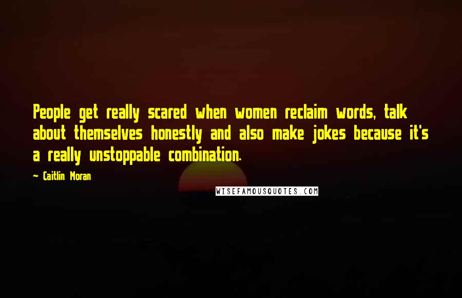 Caitlin Moran Quotes: People get really scared when women reclaim words, talk about themselves honestly and also make jokes because it's a really unstoppable combination.