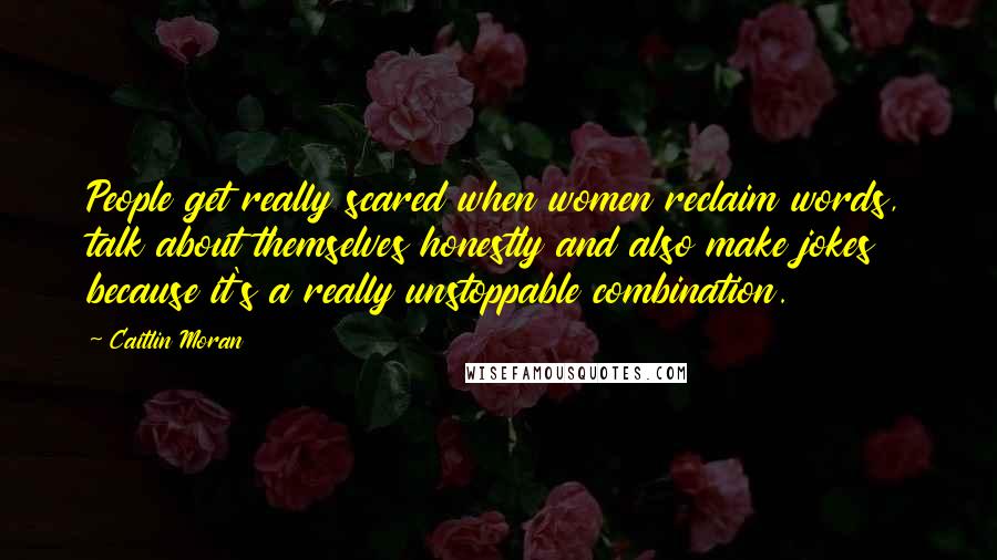 Caitlin Moran Quotes: People get really scared when women reclaim words, talk about themselves honestly and also make jokes because it's a really unstoppable combination.