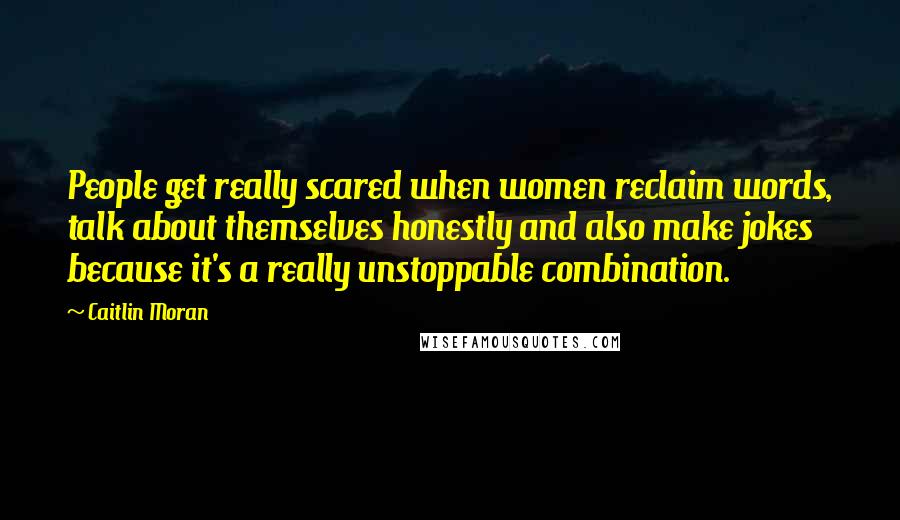 Caitlin Moran Quotes: People get really scared when women reclaim words, talk about themselves honestly and also make jokes because it's a really unstoppable combination.