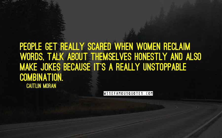 Caitlin Moran Quotes: People get really scared when women reclaim words, talk about themselves honestly and also make jokes because it's a really unstoppable combination.