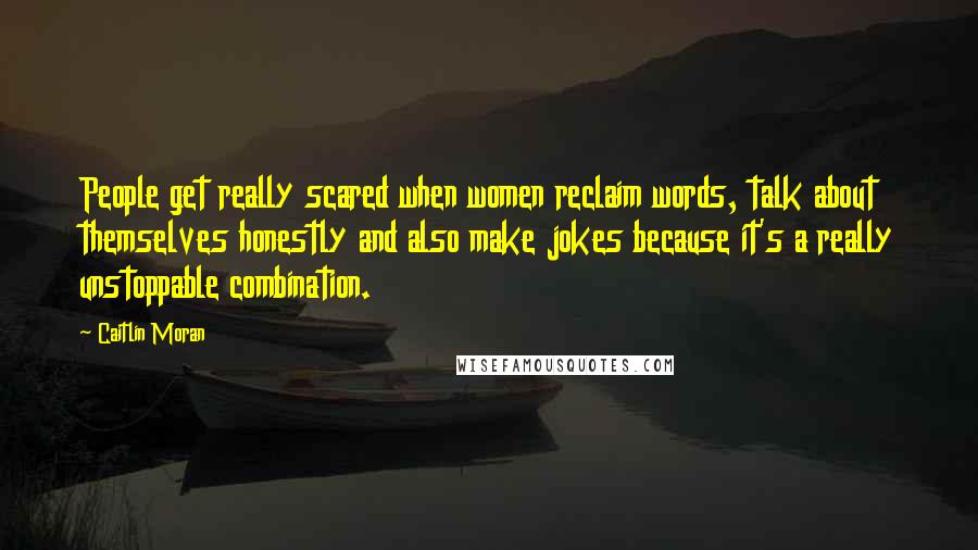 Caitlin Moran Quotes: People get really scared when women reclaim words, talk about themselves honestly and also make jokes because it's a really unstoppable combination.