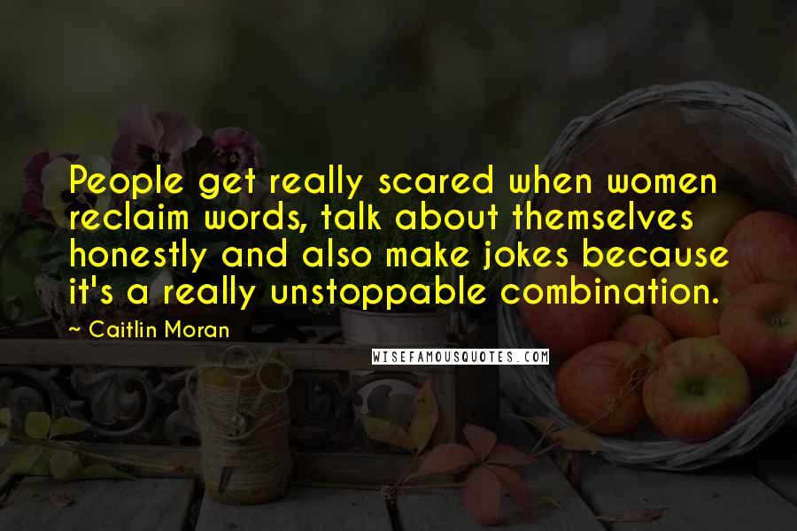 Caitlin Moran Quotes: People get really scared when women reclaim words, talk about themselves honestly and also make jokes because it's a really unstoppable combination.