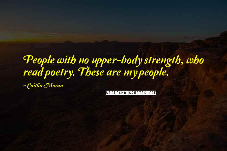 Caitlin Moran Quotes: People with no upper-body strength, who read poetry. These are my people.