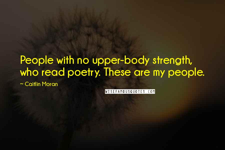 Caitlin Moran Quotes: People with no upper-body strength, who read poetry. These are my people.