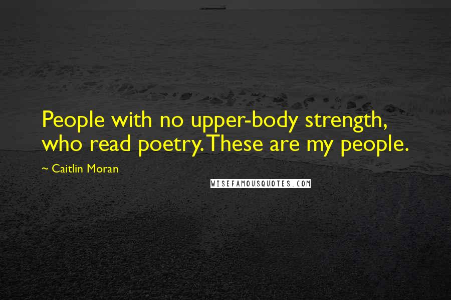 Caitlin Moran Quotes: People with no upper-body strength, who read poetry. These are my people.