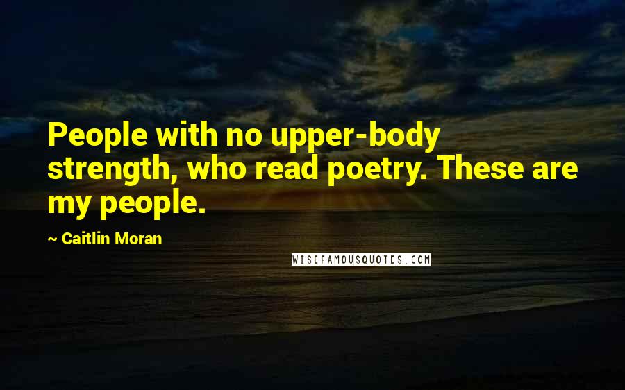 Caitlin Moran Quotes: People with no upper-body strength, who read poetry. These are my people.