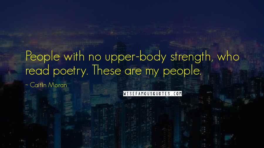 Caitlin Moran Quotes: People with no upper-body strength, who read poetry. These are my people.