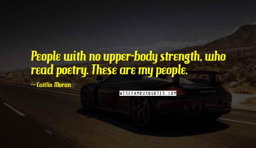 Caitlin Moran Quotes: People with no upper-body strength, who read poetry. These are my people.