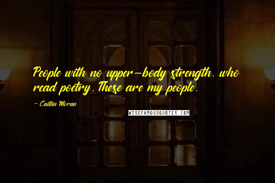 Caitlin Moran Quotes: People with no upper-body strength, who read poetry. These are my people.