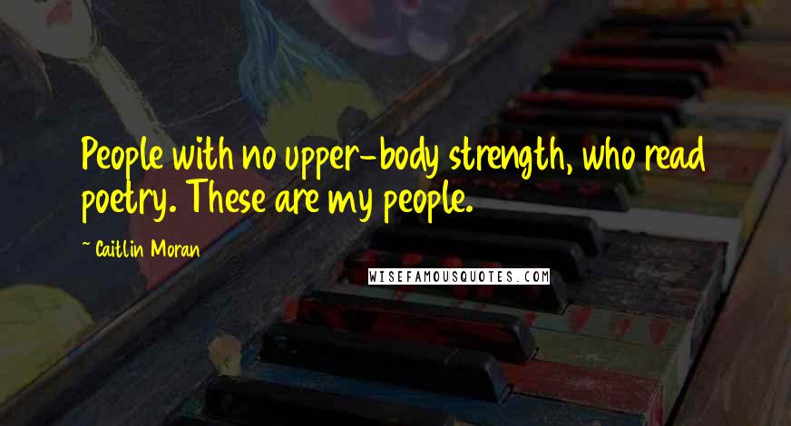 Caitlin Moran Quotes: People with no upper-body strength, who read poetry. These are my people.