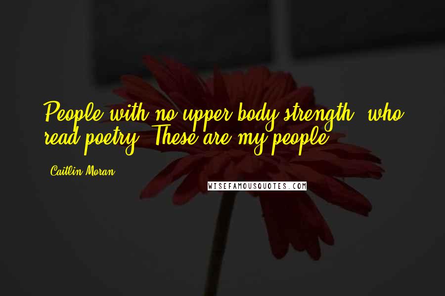 Caitlin Moran Quotes: People with no upper-body strength, who read poetry. These are my people.