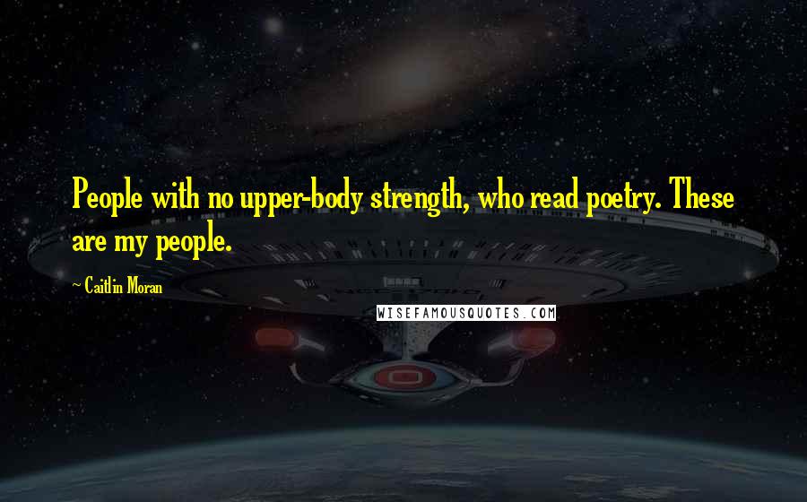 Caitlin Moran Quotes: People with no upper-body strength, who read poetry. These are my people.