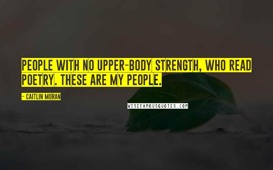 Caitlin Moran Quotes: People with no upper-body strength, who read poetry. These are my people.