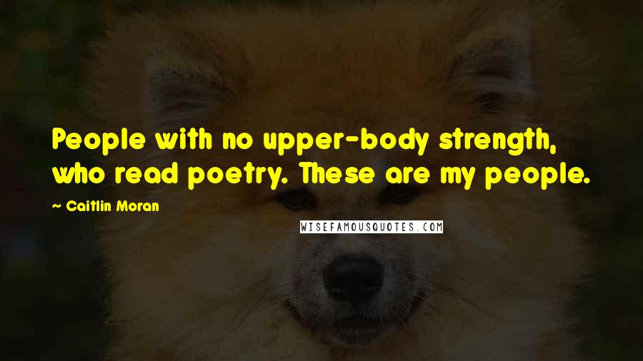 Caitlin Moran Quotes: People with no upper-body strength, who read poetry. These are my people.