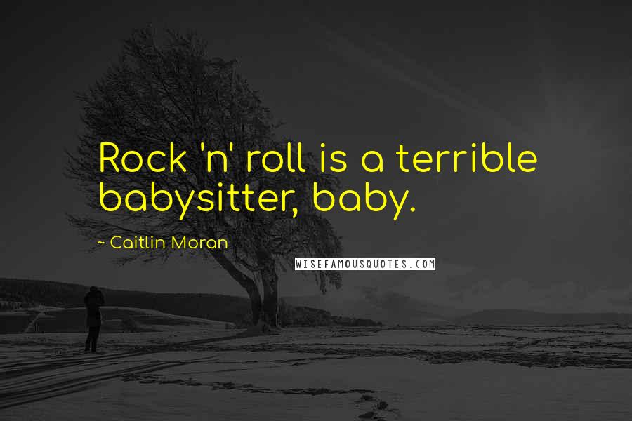 Caitlin Moran Quotes: Rock 'n' roll is a terrible babysitter, baby.