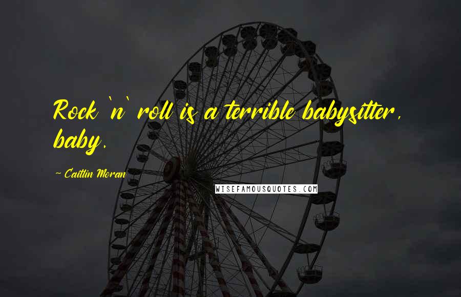 Caitlin Moran Quotes: Rock 'n' roll is a terrible babysitter, baby.