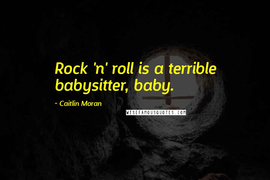 Caitlin Moran Quotes: Rock 'n' roll is a terrible babysitter, baby.