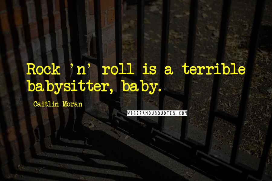 Caitlin Moran Quotes: Rock 'n' roll is a terrible babysitter, baby.