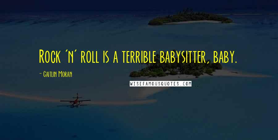 Caitlin Moran Quotes: Rock 'n' roll is a terrible babysitter, baby.