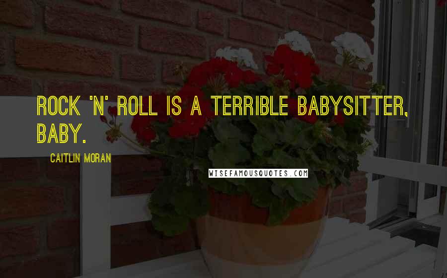 Caitlin Moran Quotes: Rock 'n' roll is a terrible babysitter, baby.