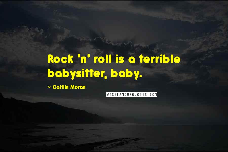 Caitlin Moran Quotes: Rock 'n' roll is a terrible babysitter, baby.