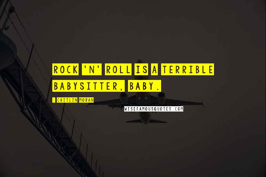 Caitlin Moran Quotes: Rock 'n' roll is a terrible babysitter, baby.