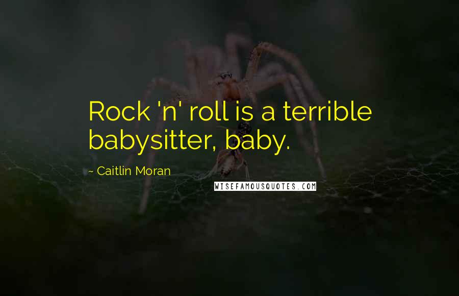 Caitlin Moran Quotes: Rock 'n' roll is a terrible babysitter, baby.