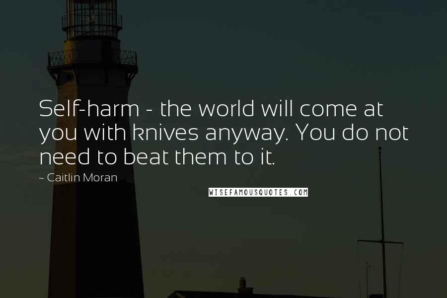 Caitlin Moran Quotes: Self-harm - the world will come at you with knives anyway. You do not need to beat them to it.