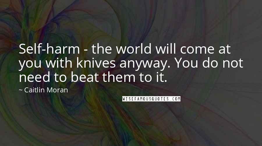 Caitlin Moran Quotes: Self-harm - the world will come at you with knives anyway. You do not need to beat them to it.