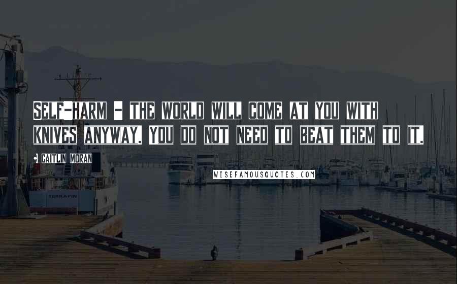 Caitlin Moran Quotes: Self-harm - the world will come at you with knives anyway. You do not need to beat them to it.