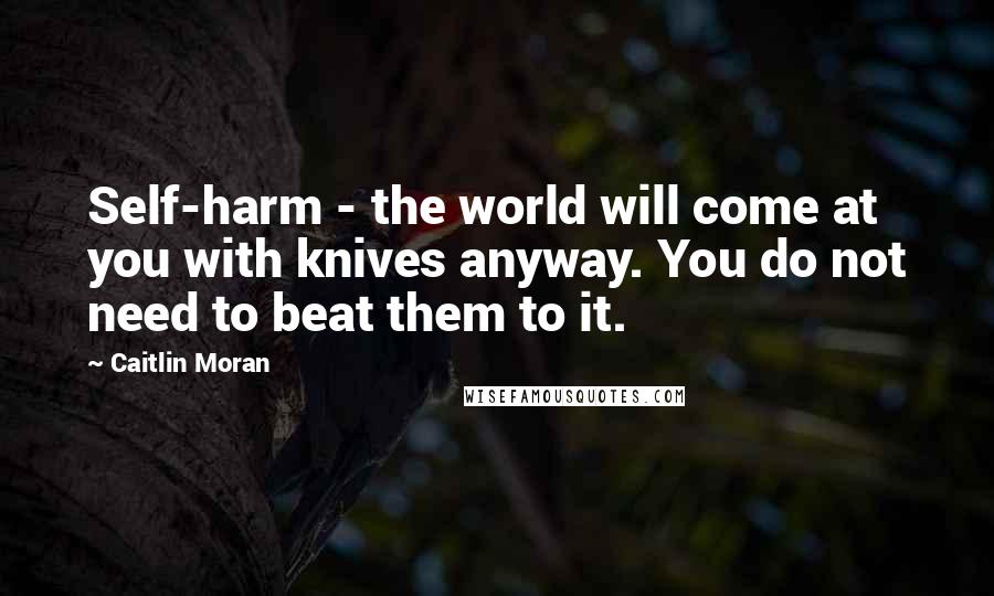 Caitlin Moran Quotes: Self-harm - the world will come at you with knives anyway. You do not need to beat them to it.