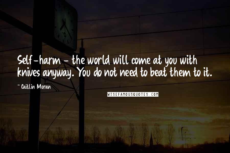 Caitlin Moran Quotes: Self-harm - the world will come at you with knives anyway. You do not need to beat them to it.