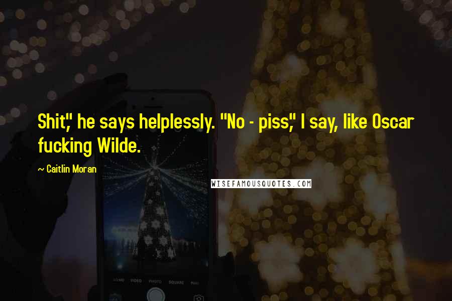 Caitlin Moran Quotes: Shit," he says helplessly. "No - piss," I say, like Oscar fucking Wilde.