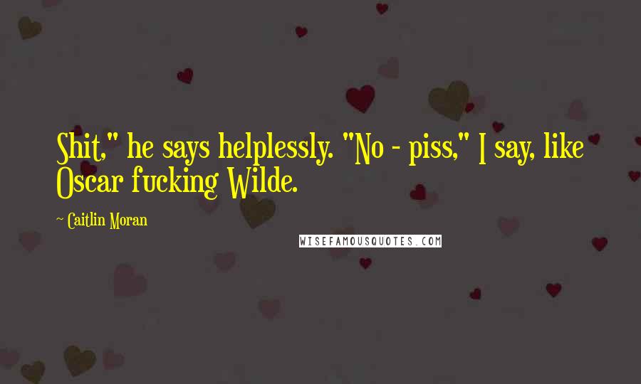 Caitlin Moran Quotes: Shit," he says helplessly. "No - piss," I say, like Oscar fucking Wilde.