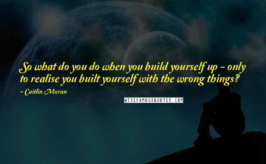 Caitlin Moran Quotes: So what do you do when you build yourself up - only to realise you built yourself with the wrong things?