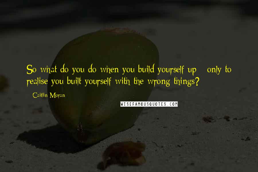 Caitlin Moran Quotes: So what do you do when you build yourself up - only to realise you built yourself with the wrong things?