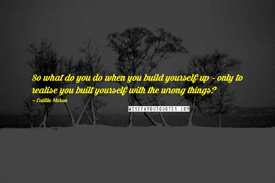 Caitlin Moran Quotes: So what do you do when you build yourself up - only to realise you built yourself with the wrong things?