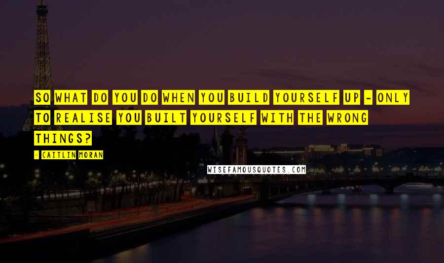 Caitlin Moran Quotes: So what do you do when you build yourself up - only to realise you built yourself with the wrong things?