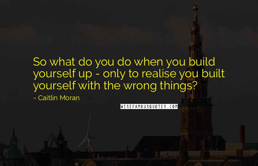 Caitlin Moran Quotes: So what do you do when you build yourself up - only to realise you built yourself with the wrong things?