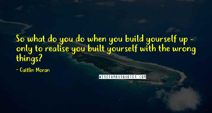 Caitlin Moran Quotes: So what do you do when you build yourself up - only to realise you built yourself with the wrong things?