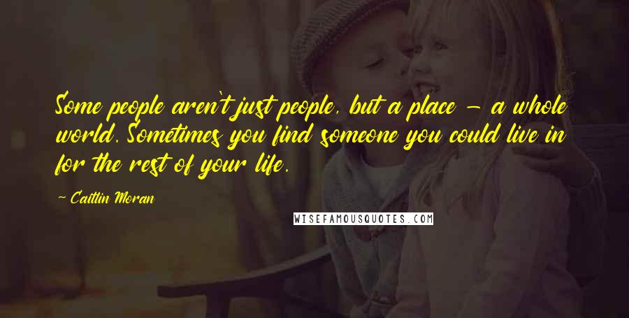 Caitlin Moran Quotes: Some people aren't just people, but a place - a whole world. Sometimes you find someone you could live in for the rest of your life.